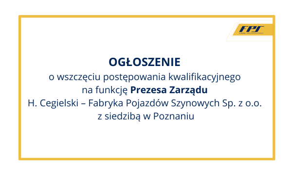 OGŁOSZENIE o wszczęciu postępowania kwalifikacyjnego na funkcję Prezesa Zarządu H. Cegielski – Fabryka Pojazdów Szynowych Sp. z o.o. z siedzibą w Poznaniu